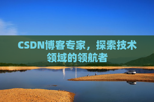 CSDN博客专家，探索技术领域的领航者